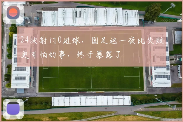 24次射门0进球，国足这一夜比失败更可怕的事，终于暴露了