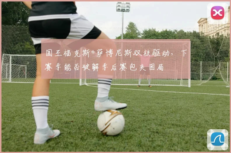 国王福克斯+萨博尼斯双核驱动，下赛季能否破解季后赛包夹困局