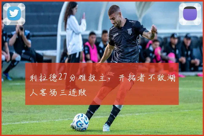 利拉德27分难救主，开拓者不敌湖人客场三连败