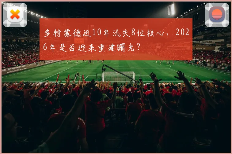 多特蒙德近10年流失8位核心，2026年是否迎来重建曙光？
